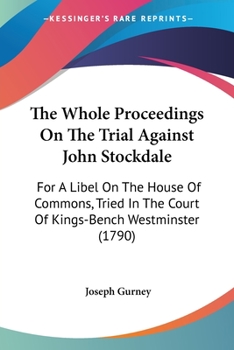 The Whole Proceedings on the Trial of an Information Exhibited Ex Officio, by the King's Attorney General, Against John Stockdale: For a Libel on the House of Commons, Tried in the Court of King's Ben