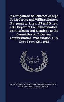 Investigations of Senators Joseph R. McCarthy and William Benton pursuant to S. res. 187 and S. res. 304; report of the Subcommittee on Privileges and ... Washington, U. S. Govt. Print. Off., 1952