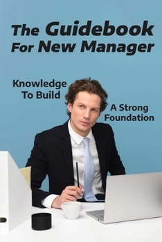 Paperback The Guidebook For New Manager: Knowledge To Build A Strong Foundation: Techniques To Be Aspiring Manager Book