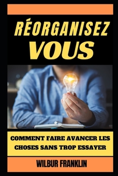 R?organisez-vous: Comment faire avancer les choses Sans trop essayer