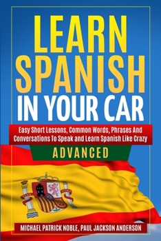 Paperback LEARN SPANISH IN YOUR CAR ADVANCED Easy Short Lessons, Common Words, Phrases And Conversations To Learn Spanish and Speak Like Crazy Book