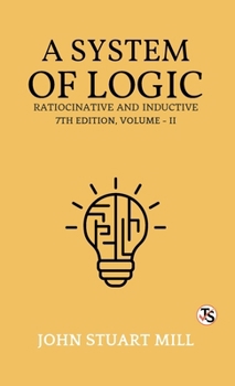 A System of Logic, Ratiocinative and Inductive: Seventh Edition, Volume 2