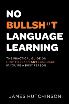 No Bullsh*t Language Learning: The practical guide on how to learn any language if you're a busy person