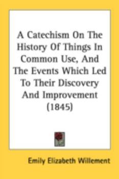 Paperback A Catechism On The History Of Things In Common Use, And The Events Which Led To Their Discovery And Improvement (1845) Book
