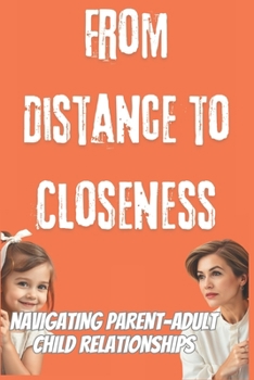 FROM DISTANCE TO CLOSENESS : Navigating Parent-Adult Child Relationships: A Guide to Better Parent-Child Bonds (French Edition)