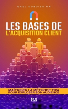 Paperback Les bases de l'acquisition client: Maîtriser la méthode TIPA pour exploser son audience [French] Book