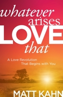 Whatever Arises, Love That: A Love Revolution That Begins with You 1622035305 Book Cover