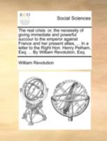 The Real Crisis: Or, the Necessity of Giving Immediate and Powerful Succour to the Emperor Against France and Her Present Allies, ... in a Letter to the Right Hon. Henry Pelham, Esq; ... by William Re 1170503918 Book Cover