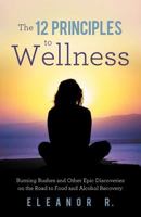 The 12 Principles to Wellness: Burning Bushes and Other Epic Discoveries on the Road to Food and Alcohol Recovery 1452554102 Book Cover