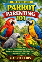 PARROT PARENTING 101: Expert Tips on Feeding, Training, Behavior Management, Breeding, and Long-Term Parrot Care. B0GRM8WVYR Book Cover