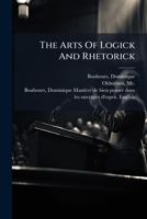 The arts of logick and rhetorick, illustrated by examples taken out of the best authors, ... Interpreted and explain'd by ... Father Bouhours. To which are added, parallel quotations out of the most e 1247469646 Book Cover