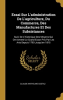 Essai Sur L'administration De L'agriculture, Du Commerce, Des Manufactures Et Des Subsistances: Suivi De L'historique Des Moyens Qui Ont Amen� Le Grand Essor Pris Par Les Arts Depuis 1793 Jusqu'en 181 0270616306 Book Cover