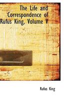 The Life and Correspondence of Rufus King, Volume V 101891563X Book Cover