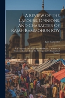 A Review Of The Labours, Opinions, And Character Of Rajah Rammohun Roy: In A Discourse On Occasion Of His Death ..., A Series Of Illustrative Extracts 1022268791 Book Cover