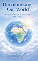 Decolonizing Our World: A Journey Toward Truth, Unity, and Peace B0GL58H7G2 Book Cover