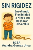 Sin Rigidez: Enseñando Flexibilidad a Niños que Rechazan el Cambio (Spanish Edition) B0FDH1FPPF Book Cover