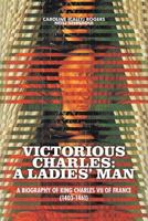 Victorious Charles: A Ladies' Man - A Biography of King Charles VII of France (1403-1461) 1625160496 Book Cover