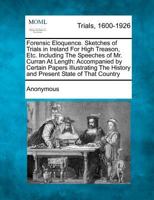 Forensic Eloquence: Sketches of Trials in Ireland for High Treason, Etc. Including the Speeches of Mr. Curran at Length: Accompanied by Certain Papers ... the History and Present State of That Country 1275103723 Book Cover