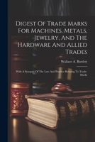 Digest Of Trade Marks For Machines, Metals, Jewelry, And The Hardware And Allied Trades: With A Synopsis Of The Law And Practice Relating To Trade-marks 1022384864 Book Cover