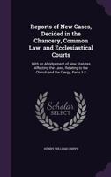 Reports of New Cases, Decided in the Chancery, Common Law, and Ecclesiastical Courts: With an Abridgement of New Statutes Affecting the Laws, Relating to the Church and the Clergy, Parts 1-2 1357408064 Book Cover