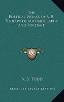 The Poetical Works of A. B. Todd with Autobiography and Portrait 1535808624 Book Cover