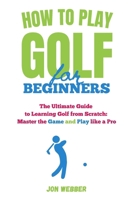 How to Play Golf for Beginners: The Ultimate Guide to Learning Golf from Scratch: Master the Game and Play like a Pro (Master the Game of Golf) B0C87M9SBH Book Cover