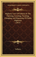 Highway Laws Of Indiana In The Opening, Locating, Vacating, Changing And Repairing Of Public Highways 1142791408 Book Cover