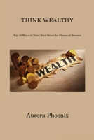 Think Wealthy: Top 10 Ways to Train Your Brain for Financial Success 1806310813 Book Cover