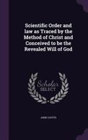 Scientific Order And Law As Traced By The Method Of Christ And Conceived To Be The Revealed Will Of God 1355903491 Book Cover