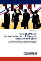 Role of SMEs in Industrialization: A Study in Uttarakhand State: The Role of Small and Medium Enterprises in Industrialization:A study in Uttarakhand State 3848421917 Book Cover