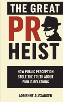 The Great PR Heist: How Public Perception Stole the Truth About Public Relations: How Public Perception Stole the Truth About Public Relations B0FJCKBJK7 Book Cover