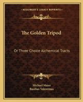 The Golden Tripod: Or Three Choice Alchemical Tracts 1162911492 Book Cover