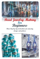 Bead Jewelry Making For Beginners: Clear Step By Step Instructions for Amazing Designs and Pictures B08QFMFCRL Book Cover