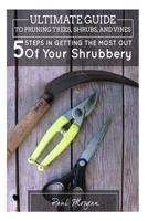 Ultimate Guide To Pruning Trees, Shrubs, And Vines: 5 Steps In Getting The Most Out Of Your Shrubbery 1514186152 Book Cover