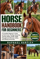 HORSE HANDBOOK FOR BEGINNERS: A Complete Beginner’s Guide to Horse Care, Feeding, Grooming, Training, Riding, Health, Stable Management, Behavior, Safety, and Lifelong Ownership B0HJN2Y9Q1 Book Cover