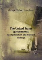 The United States Government Its Organization and Practical Workings 5518649584 Book Cover