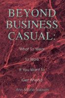 Beyond Business Casual: What To Wear To Work If You Want To Get Ahead 0595306535 Book Cover