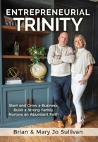 Entrepreneurial Trinity: Start and Grow a Business, Build a Strong Family, Nurture an Abundant Faith 1636802389 Book Cover