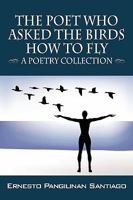 The Poet Who Asked the Birds How To Fly: A Poetry Collection 1432730320 Book Cover