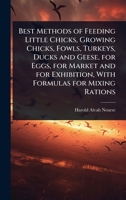 Best Methods of Feeding Little Chicks, Growing Chicks, Fowls, Turkeys, Ducks and Geese, for Eggs, for Market and for Exhibition, with Formulas for Mix 1024031896 Book Cover