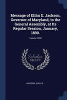 Message of Elihu E. Jackson, Governor of Maryland, to the General Assembly, at Its Regular Session, January, 1890.; Volume 1892 1376908220 Book Cover