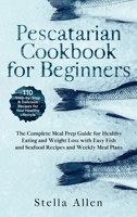 Pescatarian Cookbook for Beginners: The Complete Meal Prep Guide for Healthy Eating and Weight Loss with Easy Fish and Seafood Recipes and Weekly Meal Plans B08C9619NW Book Cover