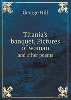 Titania's Banquet; Pictures Of Woman And Other Poems 1163766674 Book Cover
