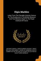 Elgin Marbles: Letter From The Chevalier Antonio Canova On The Sculptures In The British Museum And Two Memoirs Read To The Royal Institute Of France 1018212590 Book Cover