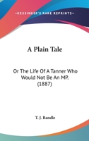 A Plain Tale: Or The Life Of A Tanner Who Would Not Be An MP. 1165893339 Book Cover