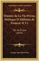 Histoire De La Vie Privee, Politique Et Militaire De Frederic II V1: Roi De Prusse (1834) 1167648412 Book Cover