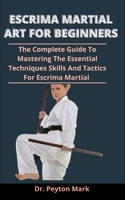 Escrima Martial Art For Beginners: The Complete Guide To Mastering The Essential Techniques, Skills And Tactics Of Escrima Martial Art B0932GNKV7 Book Cover