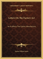 Letters on the Factory act, as it Affects the Cotton Manufacture, Addressed to the Right Honourable 1165519666 Book Cover