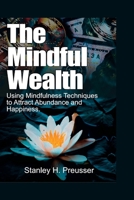 The Mindful Wealth: Using Mindfulness Techniques to Attract Abundance and Happiness. B0C9S544D3 Book Cover