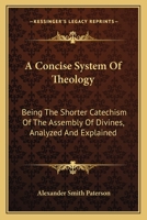 A Concise System Of Theology: Being The Shorter Catechism Of The Assembly Of Divines, Analyzed And Explained 1163120723 Book Cover